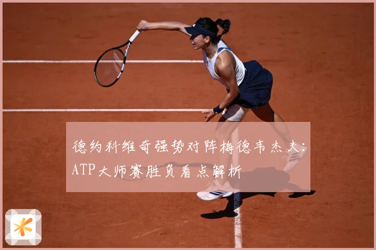 德约科维奇强势对阵梅德韦杰夫：ATP大师赛胜负看点解析