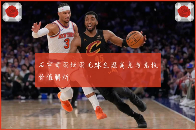 石宇奇羽坛羽毛球生涯高光与竞技价值解析
