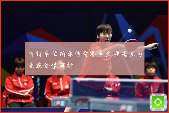 自行车伯纳尔传奇赛车生涯高光与竞技价值解析