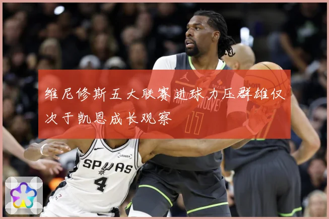 维尼修斯五大联赛进球力压群雄仅次于凯恩成长观察