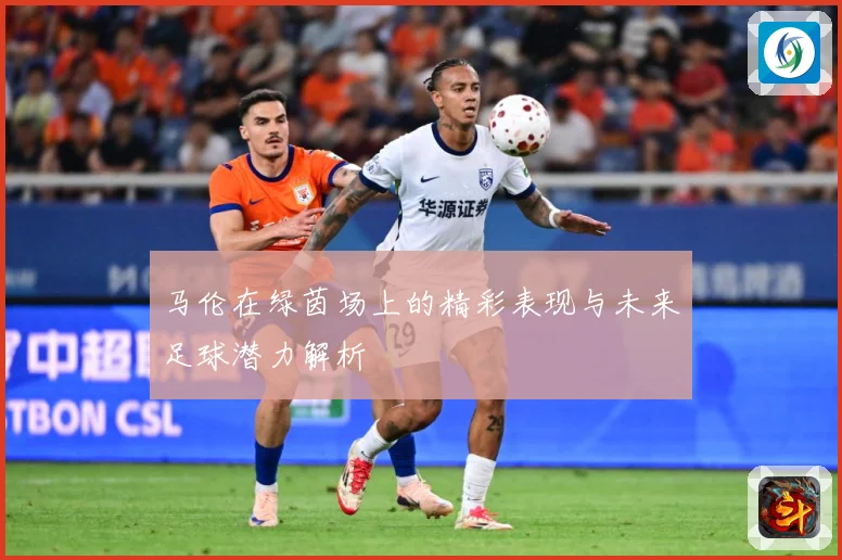 马伦在绿茵场上的精彩表现与未来足球潜力解析
