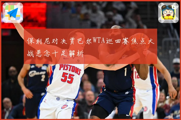 保利尼对决贾巴尔WTA巡回赛焦点大战悬念十足解析