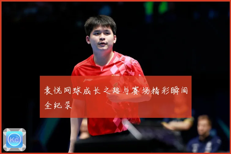 袁悦网球成长之路与赛场精彩瞬间全纪录