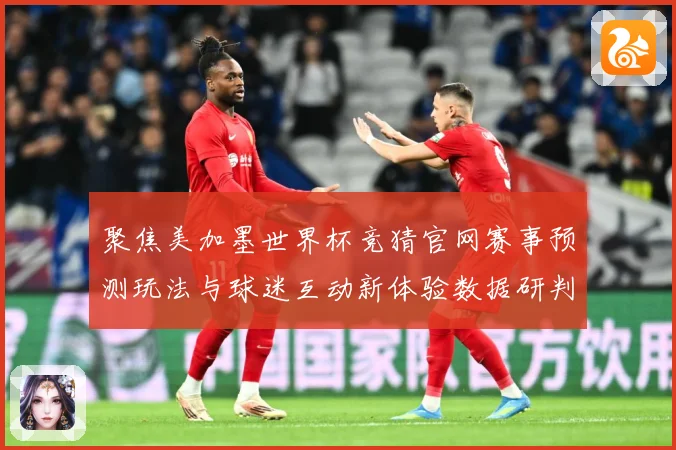 聚焦美加墨世界杯竞猜官网赛事预测玩法与球迷互动新体验数据研判