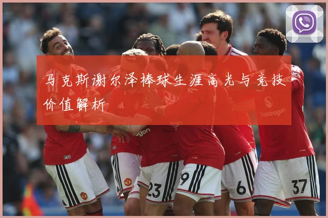 马克斯谢尔泽棒球生涯高光与竞技价值解析