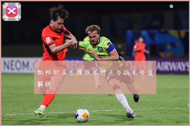 凯帕职业生涯技术特点与战术价值解析
