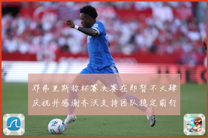 邓弗里斯称杯赛决赛在即暂不大肆庆祝并感谢齐沃支持团队稳定前行战术观察