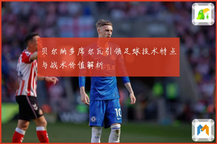 贝尔纳多席尔瓦引领足球技术特点与战术价值解析