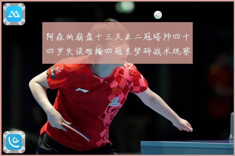 阿森纳崩盘十三天丢二冠塔帅四十四岁失误难掩四冠王梦碎战术观察