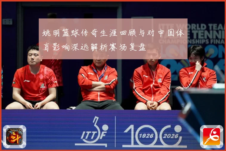 姚明篮球传奇生涯回顾与对中国体育影响深远解析赛场复盘