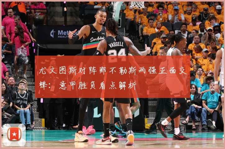 尤文图斯对阵那不勒斯两强正面交锋：意甲胜负看点解析