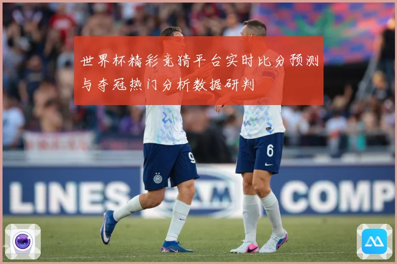 世界杯精彩竞猜平台实时比分预测与夺冠热门分析数据研判