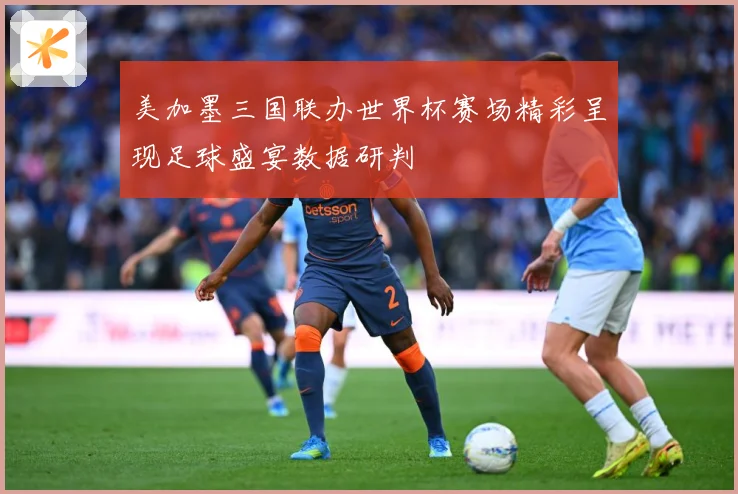 美加墨三国联办世界杯赛场精彩呈现足球盛宴数据研判