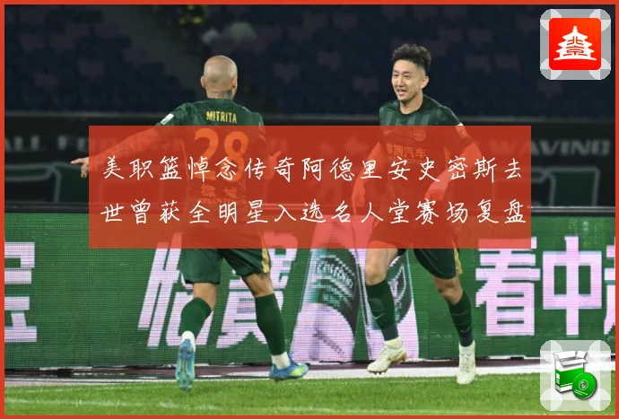 美职篮悼念传奇阿德里安史密斯去世曾获全明星入选名人堂赛场复盘