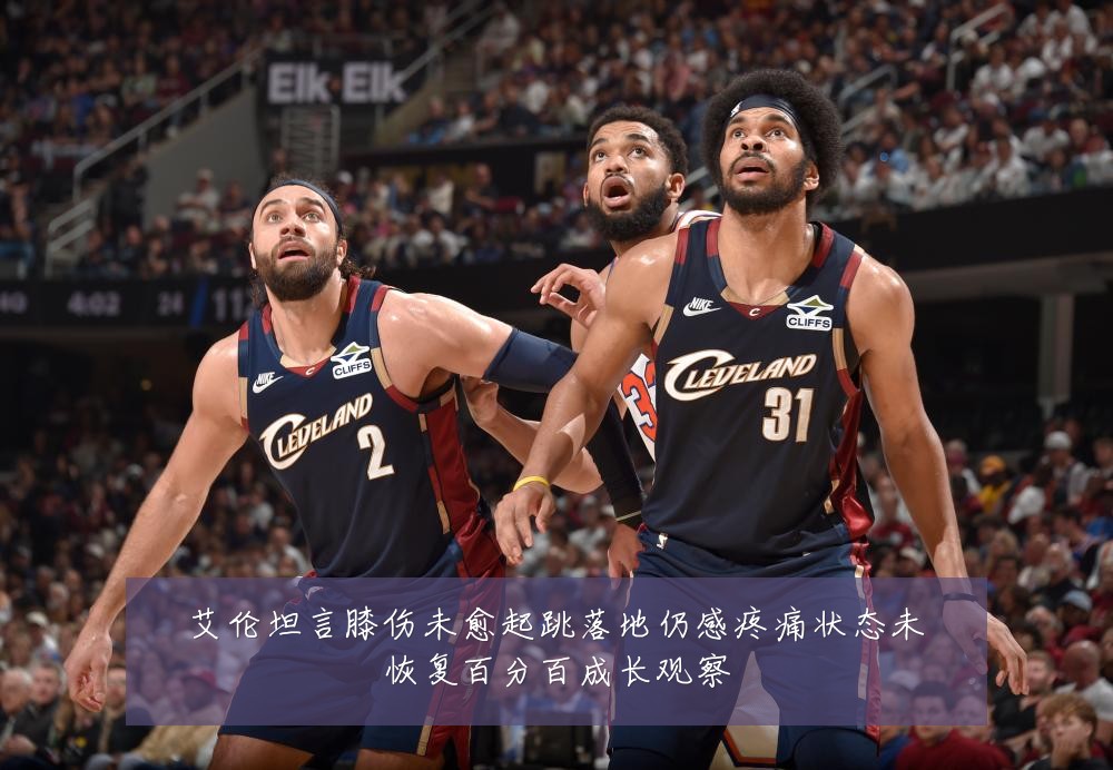 艾伦坦言膝伤未愈起跳落地仍感疼痛状态未恢复百分百成长观察