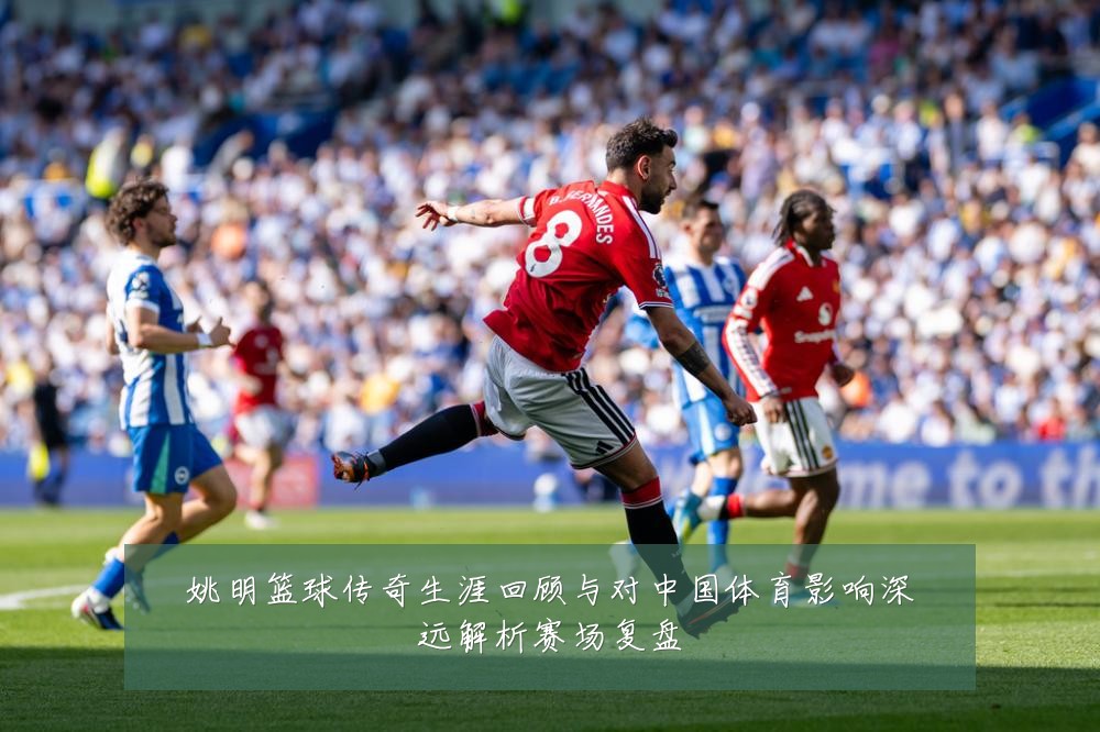 姚明篮球传奇生涯回顾与对中国体育影响深远解析赛场复盘