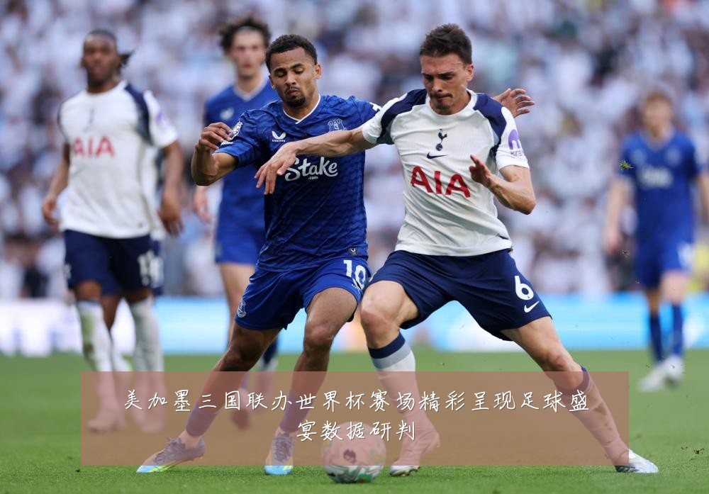 美加墨三国联办世界杯赛场精彩呈现足球盛宴数据研判