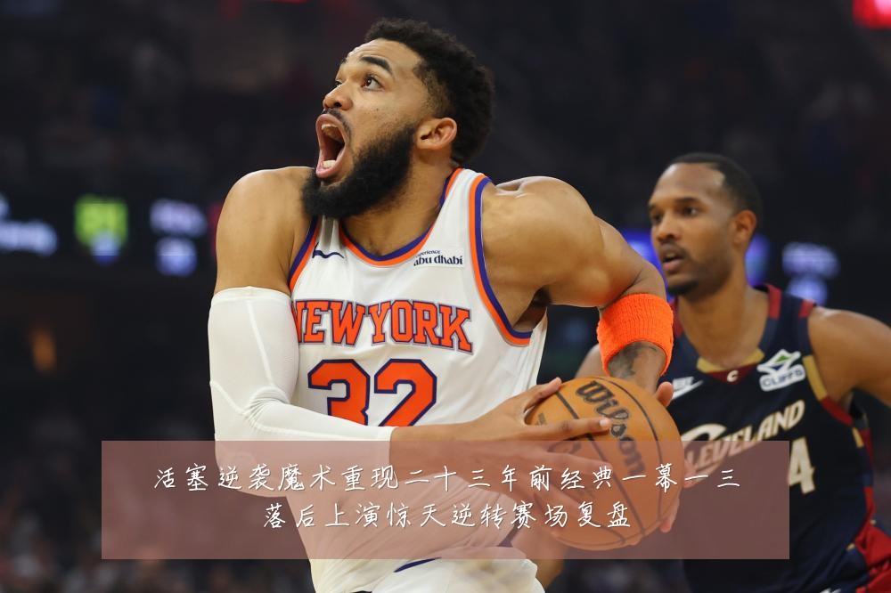 活塞逆袭魔术重现二十三年前经典一幕一三落后上演惊天逆转赛场复盘